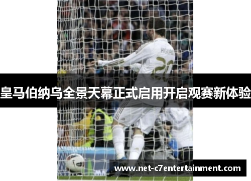 皇马伯纳乌全景天幕正式启用开启观赛新体验