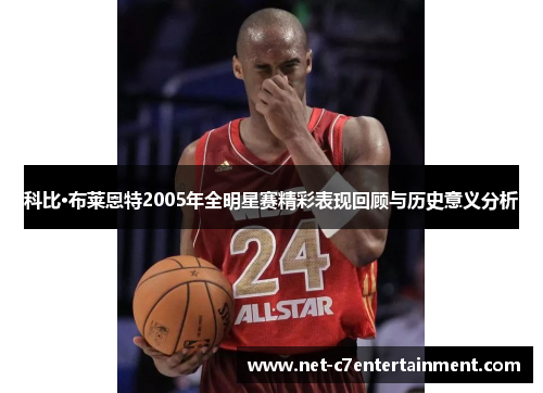 科比·布莱恩特2005年全明星赛精彩表现回顾与历史意义分析