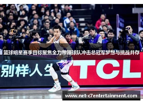 篮球明星赛季目标聚焦全力带领球队冲击总冠军梦想与挑战并存 篮球明星赛季目标聚焦全力带领球队冲击总冠军梦想与挑战并存