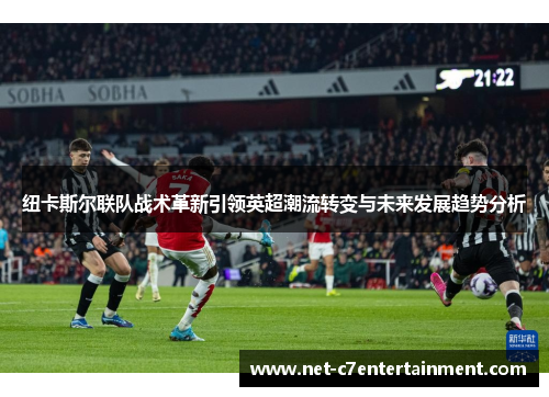 纽卡斯尔联队战术革新引领英超潮流转变与未来发展趋势分析