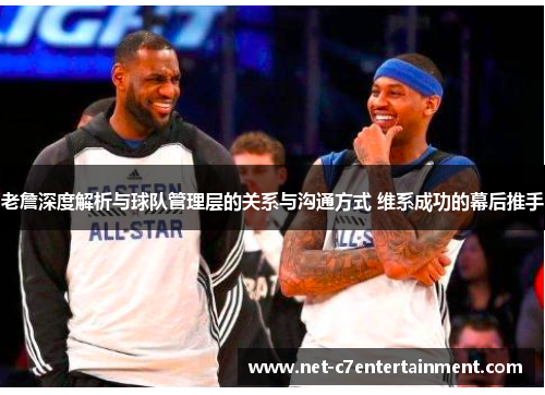 老詹深度解析与球队管理层的关系与沟通方式 维系成功的幕后推手