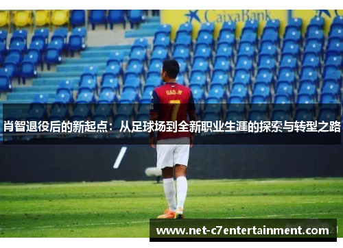 肖智退役后的新起点:从足球场到全新职业生涯的探索与转型之路 肖智退役后的新起点:从足球场到全新职业生涯的探索与转型之路