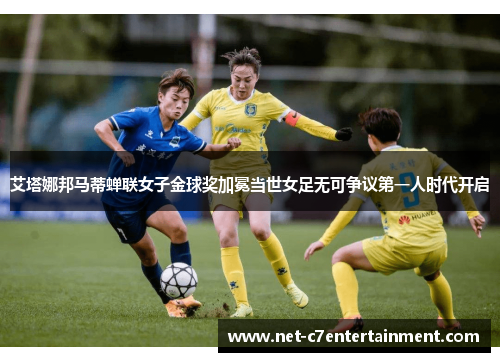 艾塔娜邦马蒂蝉联女子金球奖加冕当世女足无可争议第一人时代开启 艾塔娜邦马蒂蝉联女子金球奖加冕当世女足无可争议第一人时代开启