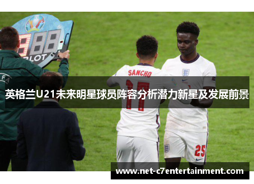 英格兰U21未来明星球员阵容分析潜力新星及发展前景 英格兰U21未来明星球员阵容分析潜力新星及发展前景