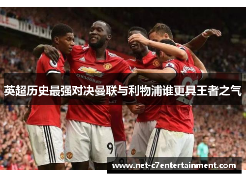 英超历史最强对决曼联与利物浦谁更具王者之气 英超历史最强对决曼联与利物浦谁更具王者之气