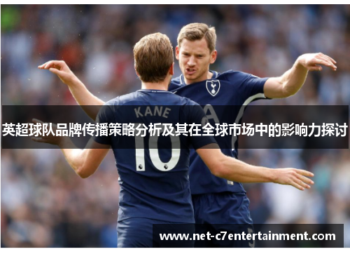 英超球队品牌传播策略分析及其在全球市场中的影响力探讨