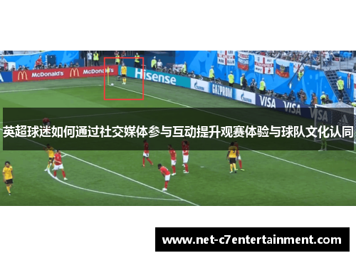 英超球迷如何通过社交媒体参与互动提升观赛体验与球队文化认同 英超球迷如何通过社交媒体参与互动提升观赛体验与球队文化认同