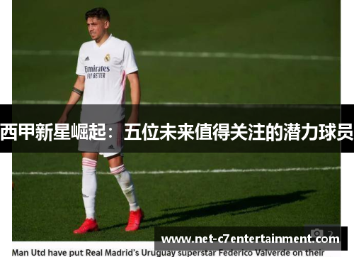 西甲新星崛起:五位未来值得关注的潜力球员 西甲新星崛起:五位未来值得关注的潜力球员