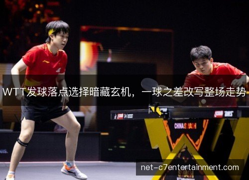 WTT发球落点选择暗藏玄机,一球之差改写整场走势 WTT发球落点选择暗藏玄机,一球之差改写整场走势