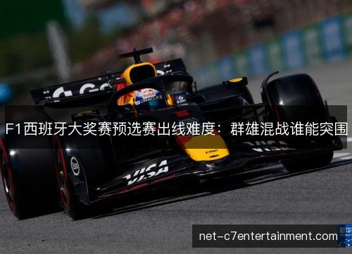 F1西班牙大奖赛预选赛出线难度:群雄混战谁能突围 F1西班牙大奖赛预选赛出线难度:群雄混战谁能突围