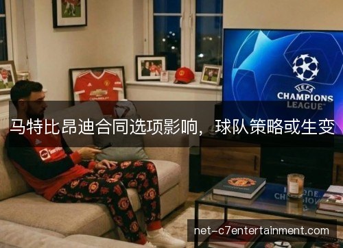马特比昂迪合同选项影响，球队策略或生变