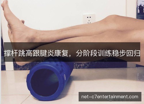 撑杆跳高跟腱炎康复,分阶段训练稳步回归 撑杆跳高跟腱炎康复,分阶段训练稳步回归